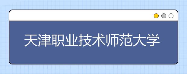 天津职业技术师范大学2020年美术类统考专业招生简章