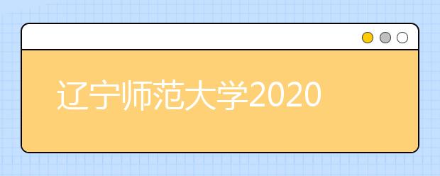 辽宁师范大学2020年艺术类招生简章