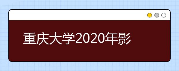 重庆大学2020年影视编导类、戏剧影视美术设计专业招生简章