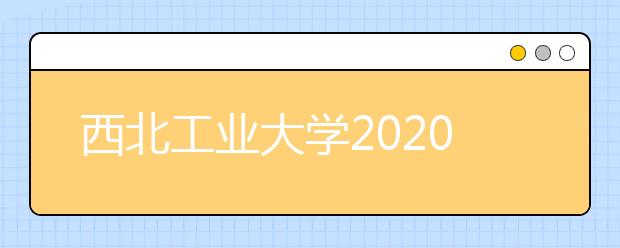 西北工业大学2020年美术类招生简章