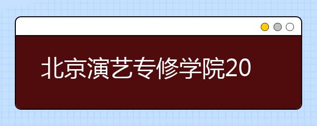 北京演艺专修学院2020年招生专业考试方案调整的通知