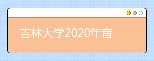 吉林大学2020年音乐学科招生简章