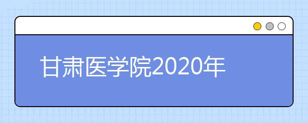 甘肃医学院2020年普通高等教育高职（专科）升本科招生简章