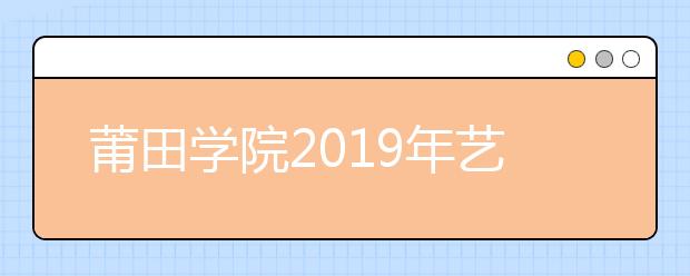 莆田学院2019年艺术类专业录取分数线