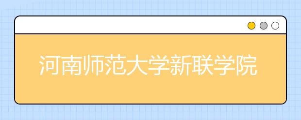 河南师范大学新联学院2019年河南省艺术类专业录取分数线