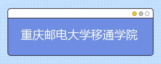 重庆邮电大学移通学院2019年艺术类专业录取分数线