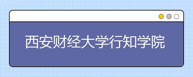 西安财经大学行知学院2017-2019年美术类本科专业录取分数线