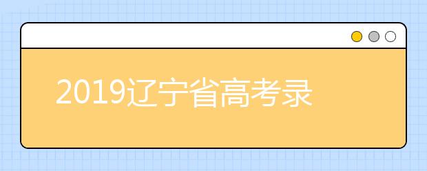 2019辽宁省高考录取工作7月7日开始