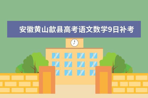 安徽黄山歙县高考语文数学9日补考