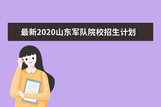 最新2020山东军队院校招生计划公布
