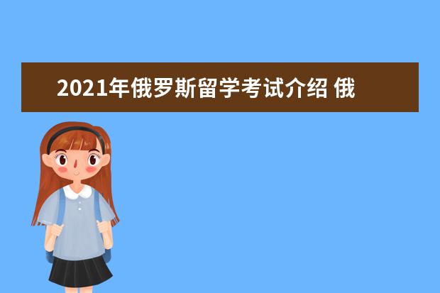2021年俄罗斯留学考试介绍 俄罗斯留学考试难度大不大