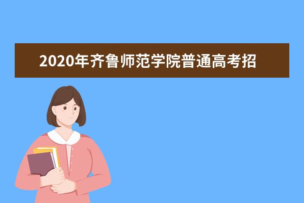 2020年齐鲁师范学院普通高考招生章程（含艺术类）