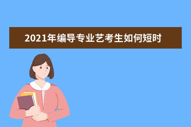 2021年编导专业艺考生如何短时间内快速提分？