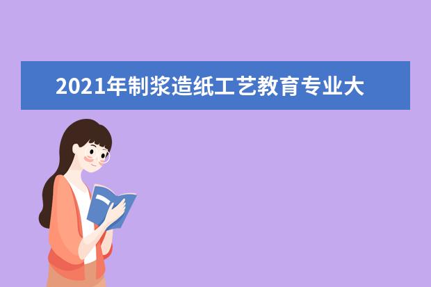 2021年制浆造纸工艺教育专业大学排名及分数线【统计表】