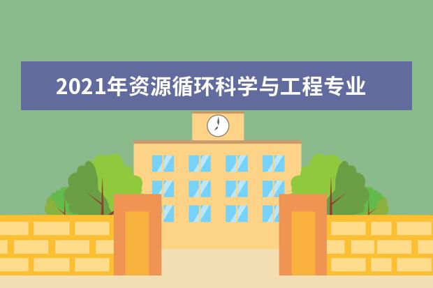 2021年资源循环科学与工程专业大学排名及分数线【统计表】