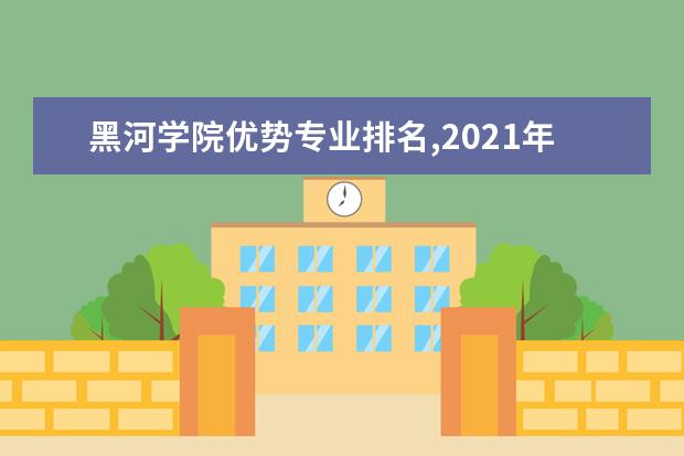 黑河学院优势专业排名,2021年黑河学院专业排名