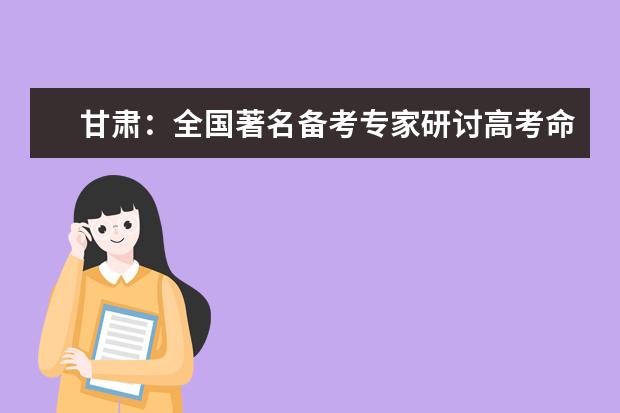 甘肃:全国著名备考专家研讨高考命题新趋势
