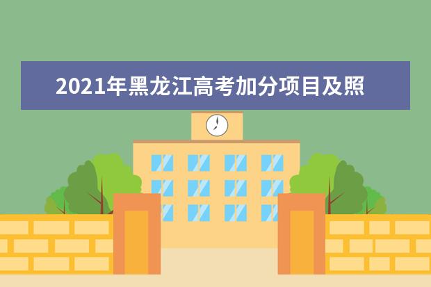 2021年黑龙江高考加分项目及照顾政策解读