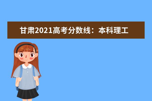 甘肃2021高考分数线：本科理工一批440，文 史502