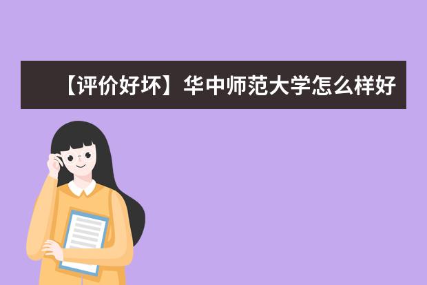 【评价好坏】华中师范大学怎么样好不好（全国排名-一流学科-学科评估-一流专业-网友评价）