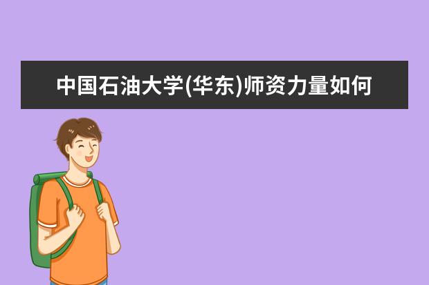 中国石油大学(华东)师资力量如何 师资水平怎么样