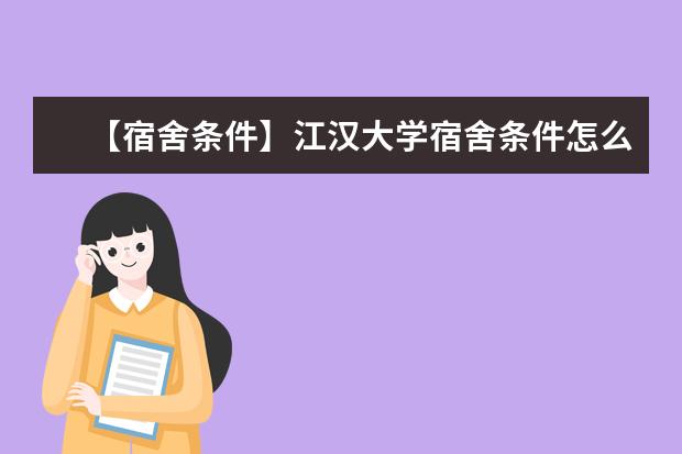 【宿舍条件】江汉大学宿舍条件怎么样,有空调吗(含宿舍图片)