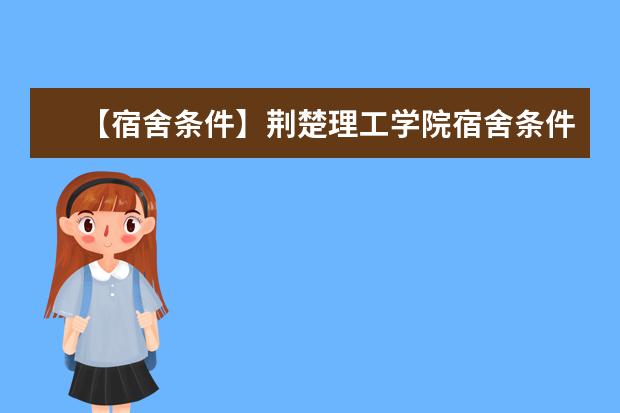 【宿舍条件】荆楚理工学院宿舍条件怎么样,有空调吗(含宿舍图片)