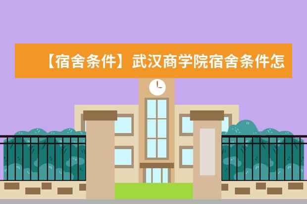 【宿舍条件】武汉商学院宿舍条件怎么样,有空调吗(含宿舍图片)