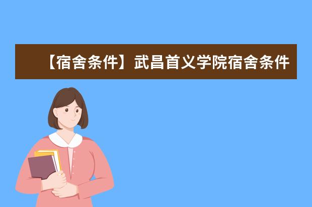 【宿舍条件】武昌首义学院宿舍条件怎么样,有空调吗(含宿舍图片)