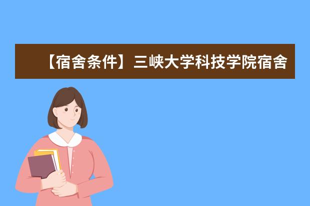 【宿舍条件】三峡大学科技学院宿舍条件怎么样,有空调吗(含宿舍图片)
