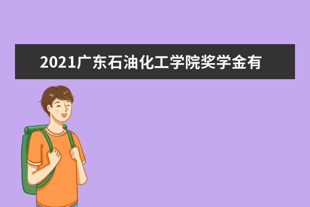 2021广东石油化工学院奖学金有哪些 奖学金一般多少钱?