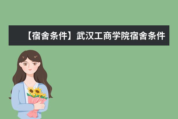 【宿舍条件】武汉工商学院宿舍条件怎么样,有空调吗(含宿舍图片)