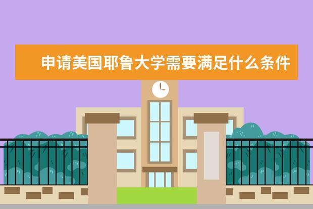 申请美国耶鲁大学需要满足什么条件？
