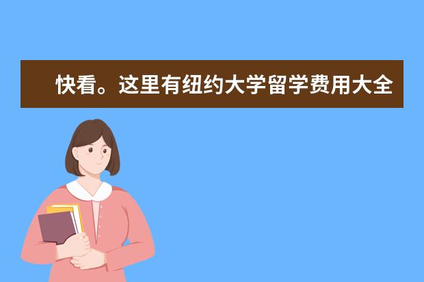 快看。这里有纽约大学留学费用大全哦~一起去看看?