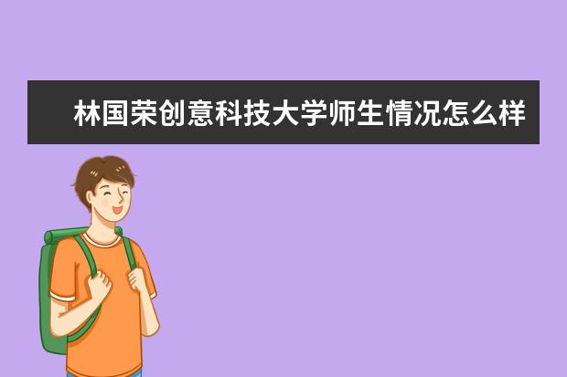 林国荣创意科技大学师生情况怎么样 师资力量如何