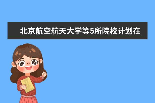 北京航空航天大学等5所院校计划在京招飞165人