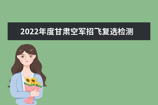 2022年度甘肃空军招飞复选检测通知