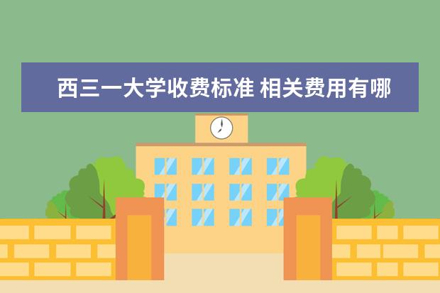 西三一大学收费标准 相关费用有哪些