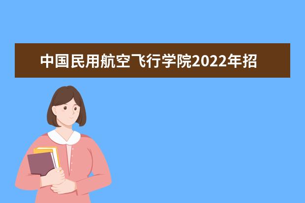 中国民用航空飞行学院2022年招收航空服务艺术与管理专业学生通知（江西省）