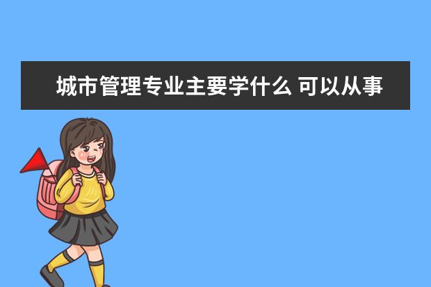 城市管理专业主要学什么 可以从事什么工作