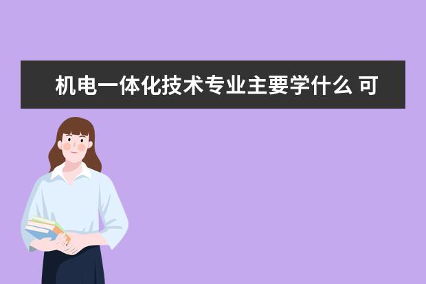 机电一体化技术专业主要学什么 可以从事什么工作