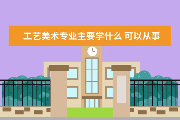 工艺美术专业主要学什么 可以从事什么工作