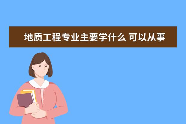 地质工程专业主要学什么 可以从事什么工作