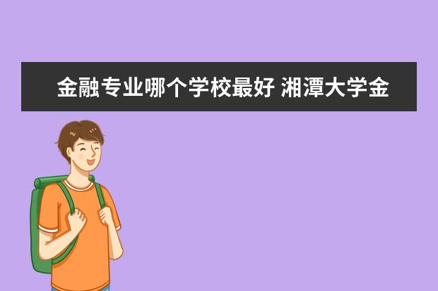 金融专业哪个学校最好 湘潭大学金融专业怎么样