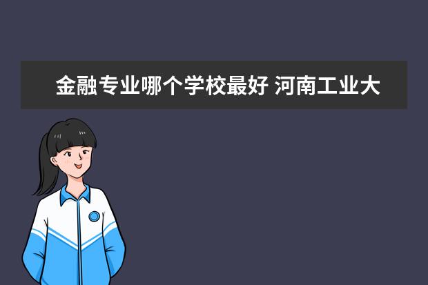 金融专业哪个学校最好 河南工业大学金融专业怎么样