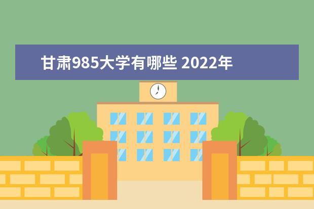 甘肃985大学有哪些 2022年甘肃985大学分数线