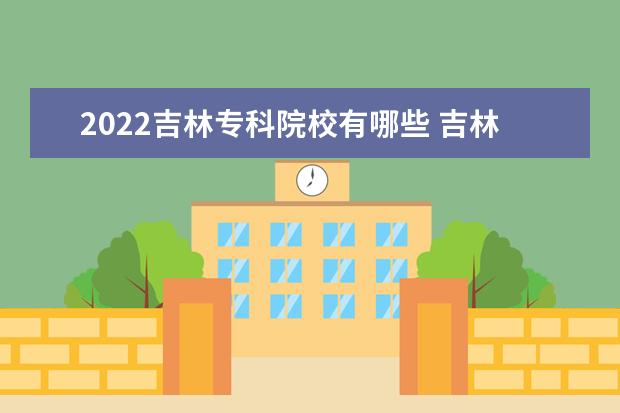 2022吉林专科院校有哪些 吉林专科院校名单