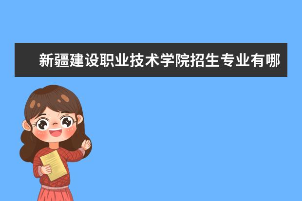 新疆建设职业技术学院招生专业有哪些(专业目录大全)