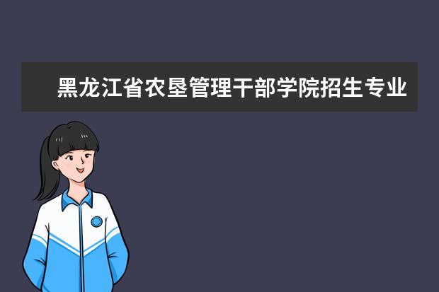 黑龙江省农垦管理干部学院招生专业有哪些(专业目录大全)