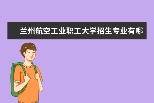 兰州航空工业职工大学招生专业有哪些(专业目录大全)
